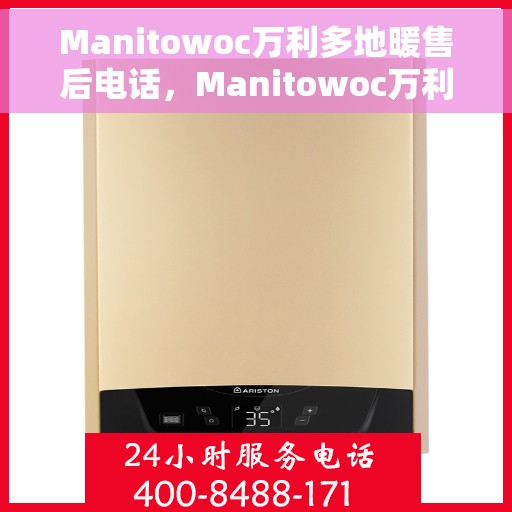 Manitowoc万利多地暖售后电话，Manitowoc万利多地暖售后服务热线及电话一览