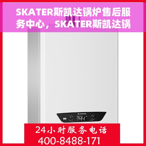 SKATER斯凯达锅炉售后服务中心，SKATER斯凯达锅炉售后服务中心，专业维修与贴心服务