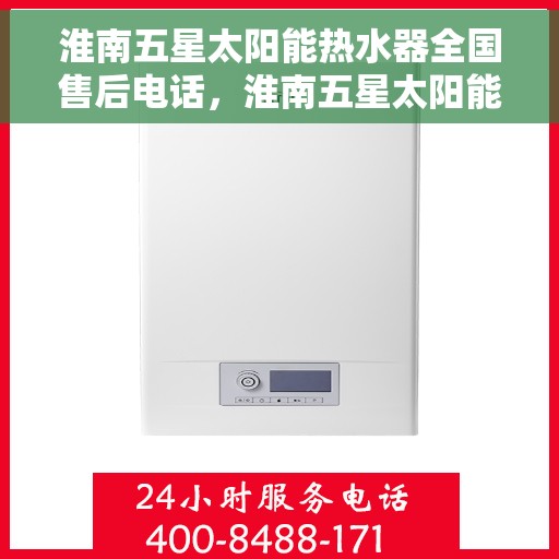 淮南五星太阳能热水器全国售后电话，淮南五星太阳能热水器售后服务热线及电话全攻略