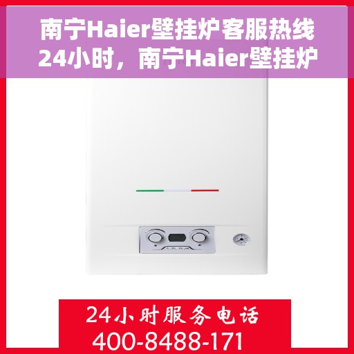 南宁Haier壁挂炉客服热线24小时，南宁Haier壁挂炉全天候客服热线，贴心服务不打烊
