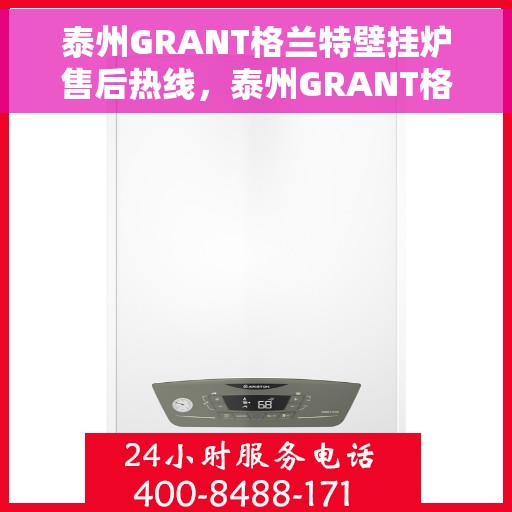 泰州GRANT格兰特壁挂炉售后热线，泰州GRANT格兰特壁挂炉售后服务热线，专业解决您的壁挂炉问题