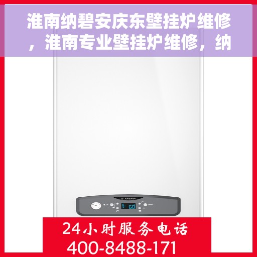 淮南纳碧安庆东壁挂炉维修，淮南专业壁挂炉维修，纳碧安庆东服务热线
