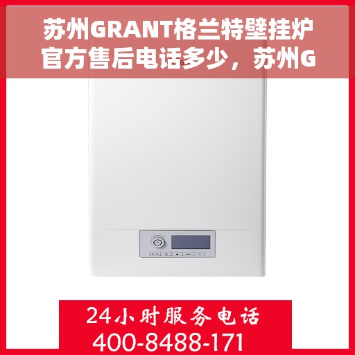 苏州GRANT格兰特壁挂炉官方售后电话多少，苏州GRANT格兰特壁挂炉售后电话官方查询与解决方案