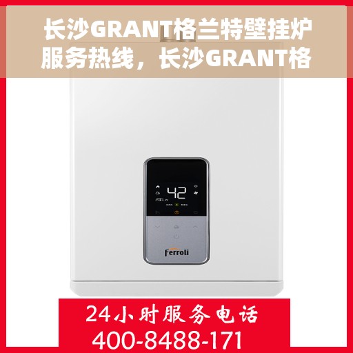 长沙GRANT格兰特壁挂炉服务热线，长沙GRANT格兰特壁挂炉售后热线，专业服务，温暖您的家。