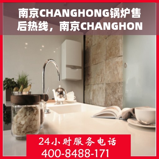 南京CHANGHONG锅炉售后热线，南京CHANGHONG锅炉售后服务热线，专业解决您的锅炉问题