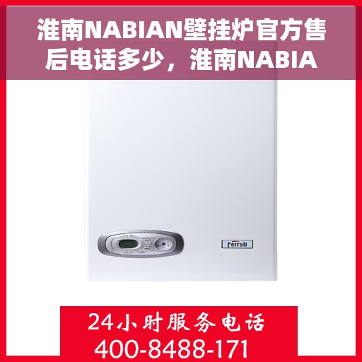淮南NABIAN壁挂炉官方售后电话多少，淮南NABIAN壁挂炉售后服务电话查询指南