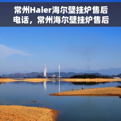 常州Haier海尔壁挂炉售后电话，常州海尔壁挂炉售后服务热线及电话查询指南