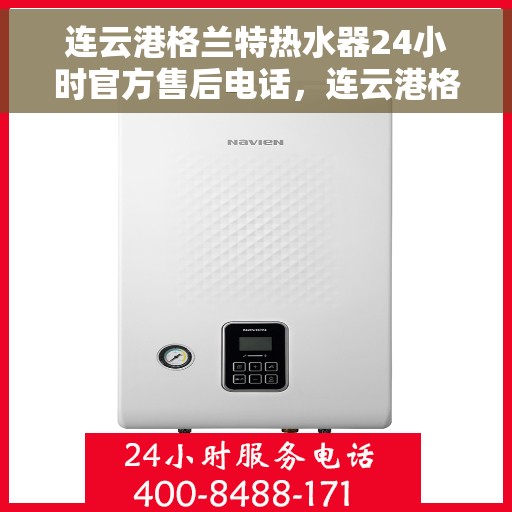 连云港格兰特热水器24小时官方售后电话，连云港格兰特热水器全天候官方售后热线电话