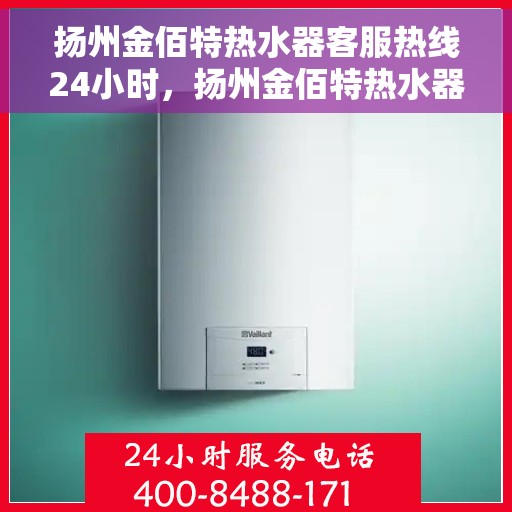 扬州金佰特热水器客服热线24小时，扬州金佰特热水器全天候在线客服热线，贴心服务随时在线
