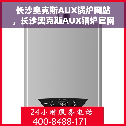 长沙奥克斯AUX锅炉网站，长沙奥克斯AUX锅炉官网，专业解决方案与优质服务一网打尽