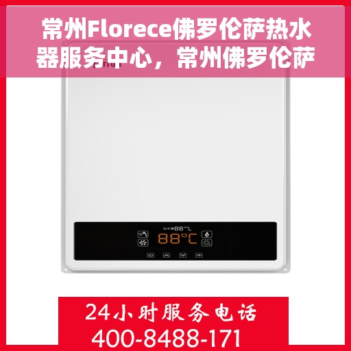 常州Florece佛罗伦萨热水器服务中心，常州佛罗伦萨热水器服务中心，专业维修与优质服务