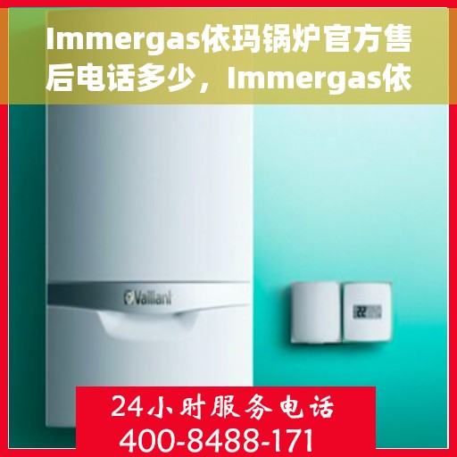 Immergas依玛锅炉官方售后电话多少，Immergas依玛锅炉官方售后电话及维修服务热线详解