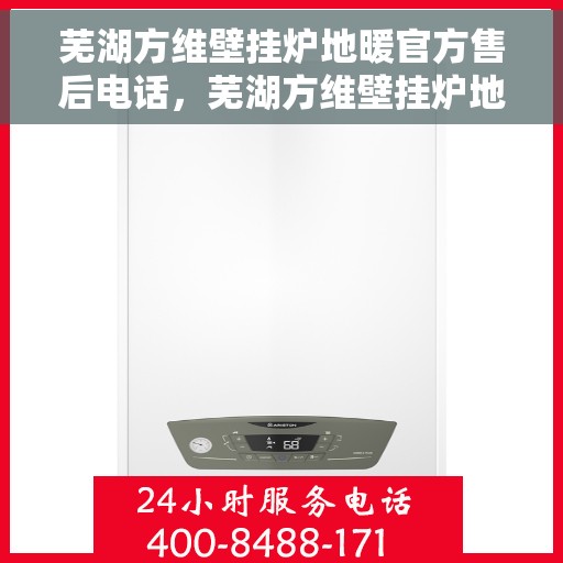 芜湖方维壁挂炉地暖官方售后电话，芜湖方维壁挂炉地暖官方售后专线服务电话
