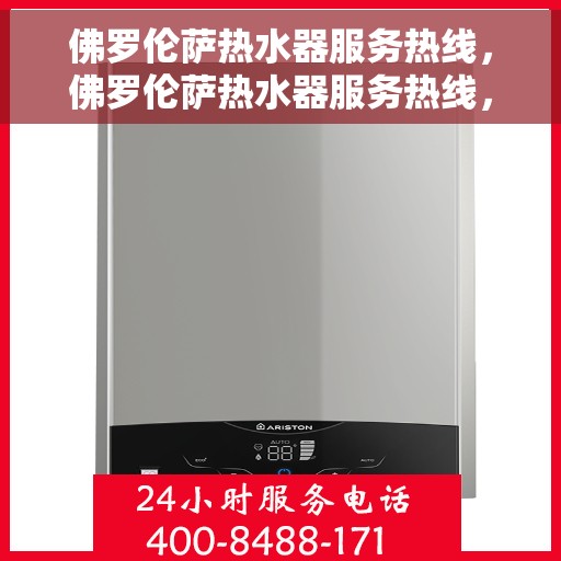 佛罗伦萨热水器服务热线，佛罗伦萨热水器服务热线，专业维修与保养一站式解决方案