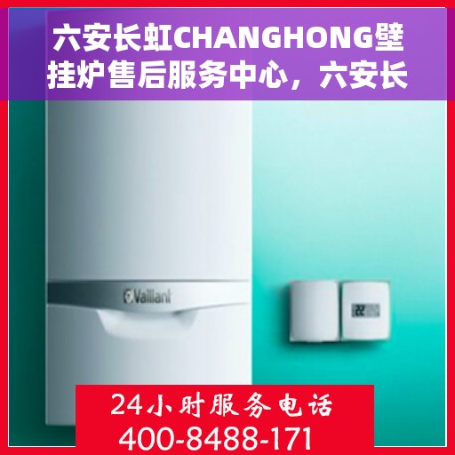 六安长虹CHANGHONG壁挂炉售后服务中心，六安长虹CHANGHONG壁挂炉售后服务中心，专业维修与贴心服务