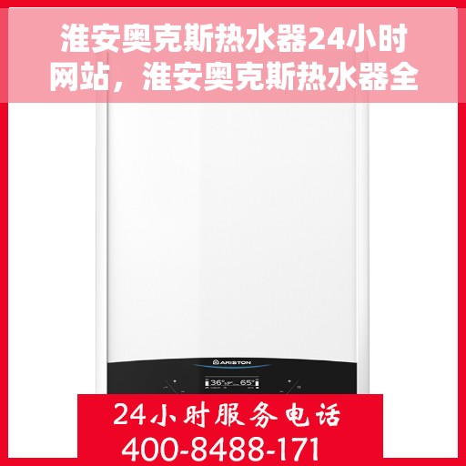 淮安奥克斯热水器24小时网站，淮安奥克斯热水器全天候在线服务网站