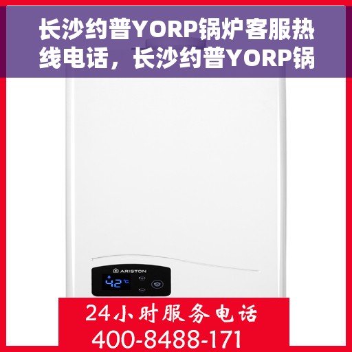 长沙约普YORP锅炉客服热线电话，长沙约普YORP锅炉客服热线电话公布，专业解答与贴心服务开始！