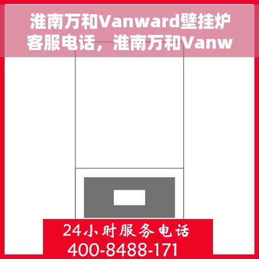 淮南万和Vanward壁挂炉客服电话,淮南万和Vanward壁挂炉客服热线及咨询支持服务指南 淮南万和Vanward壁挂炉客服电话,淮南万和Vanward壁挂炉客服热线及咨询支持服务指南