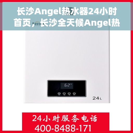 长沙Angel热水器24小时首页，长沙全天候Angel热水器服务，24小时温馨守护首页