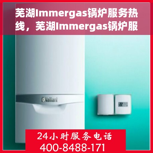 芜湖Immergas锅炉服务热线，芜湖Immergas锅炉服务热线，专业维修与售后支持团队为您护航
