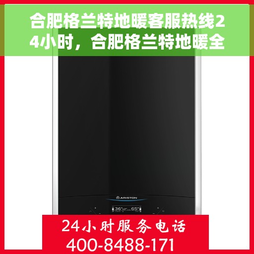 合肥格兰特地暖客服热线24小时，合肥格兰特地暖全天候客服热线，温暖连接不打烊