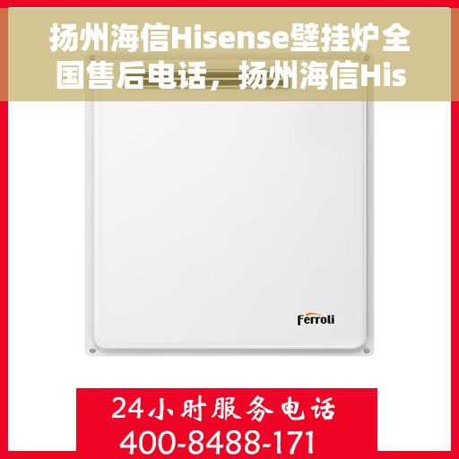 扬州海信Hisense壁挂炉全国售后电话，扬州海信Hisense壁挂炉售后全国服务热线及维修指南