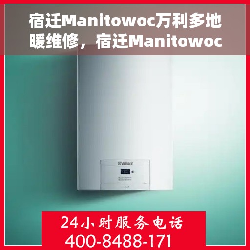 宿迁Manitowoc万利多地暖维修，宿迁Manitowoc万利多地暖维修服务解析