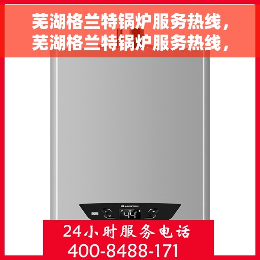 芜湖格兰特锅炉服务热线，芜湖格兰特锅炉服务热线，专业解决您的热力需求，贴心售后保障。