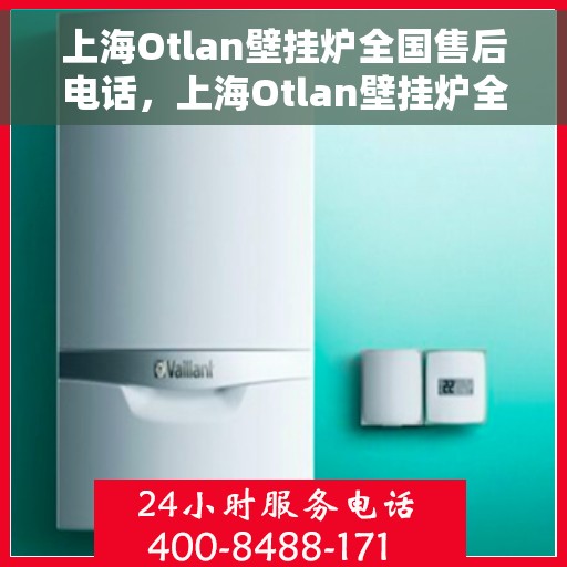 上海Otlan壁挂炉全国售后电话，上海Otlan壁挂炉全国售后热线电话及维修服务指南