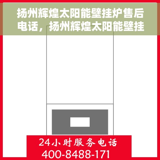 扬州辉煌太阳能壁挂炉售后电话，扬州辉煌太阳能壁挂炉售后服务热线及电话全攻略