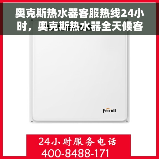 奥克斯热水器客服热线24小时，奥克斯热水器全天候客服热线，温暖服务不打烊