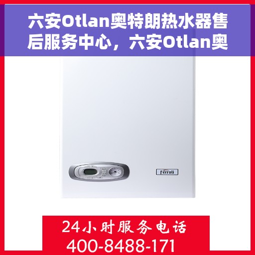 六安Otlan奥特朗热水器售后服务中心，六安Otlan奥特朗热水器售后服务中心，专业维修与贴心服务