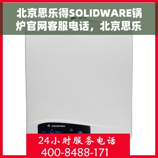 北京思乐得SOLIDWARE锅炉官网客服电话，北京思乐得SOLIDWARE锅炉官方客服热线及咨询指南