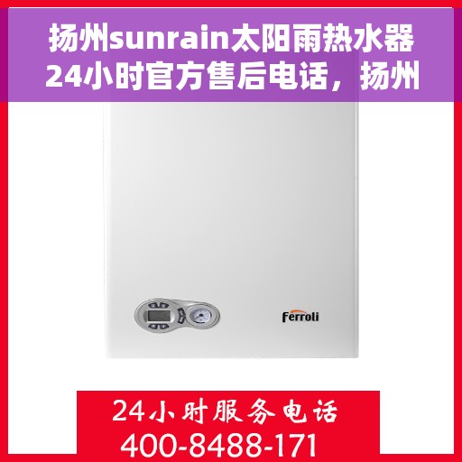 扬州sunrain太阳雨热水器24小时官方售后电话，扬州Sunrain太阳雨热水器全天候官方售后热线服务