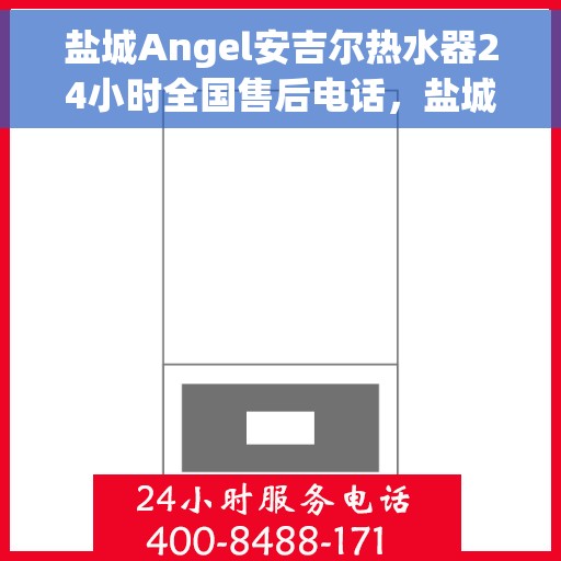 盐城Angel安吉尔热水器24小时全国售后电话,盐城Angel安吉尔热水器全天候售后服务热线及电话支持指南 盐城Angel安吉尔热水器24小时全国售后电话,盐城Angel安吉尔热水器全天候售后服务热线及电话支持指南