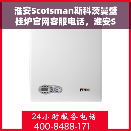 淮安Scotsman斯科茨曼壁挂炉官网客服电话，淮安Scotsman斯科茨曼壁挂炉官方客服热线及联系方式