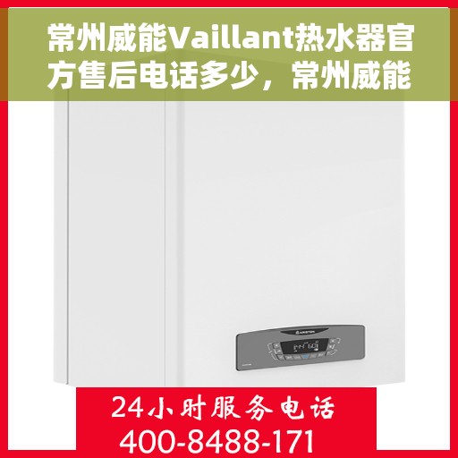 常州威能Vaillant热水器官方售后电话多少，常州威能Vaillant热水器售后电话及维修服务指南