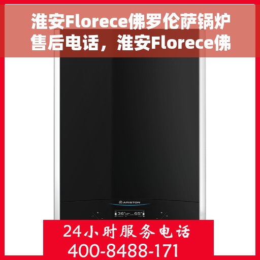 淮安Florece佛罗伦萨锅炉售后电话，淮安Florece佛罗伦萨锅炉售后服务热线公布