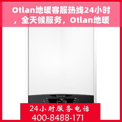 Otlan地暖客服热线24小时，全天候服务，Otlan地暖客服热线24小时在线为您解答疑问