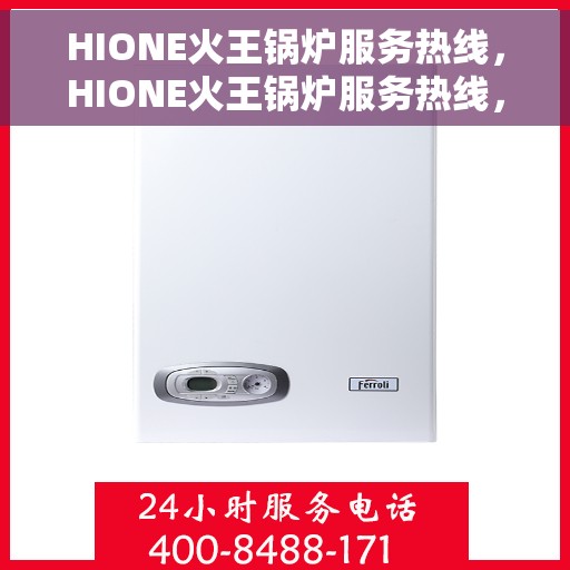 HIONE火王锅炉服务热线，HIONE火王锅炉服务热线，专业团队，贴心服务，为您的锅炉保驾护航