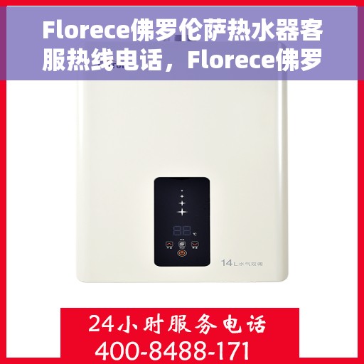 Florece佛罗伦萨热水器客服热线电话，Florece佛罗伦萨热水器客服热线全解析，专业支持与贴心服务，一键拨打解决您的需求