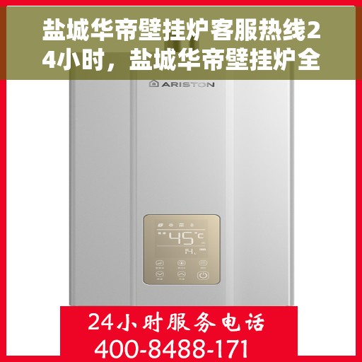 盐城华帝壁挂炉客服热线24小时，盐城华帝壁挂炉全天候客服热线，贴心服务不打烊