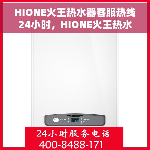 HIONE火王热水器客服热线24小时，HIONE火王热水器全天候在线客服热线，专业解答，温暖不停歇