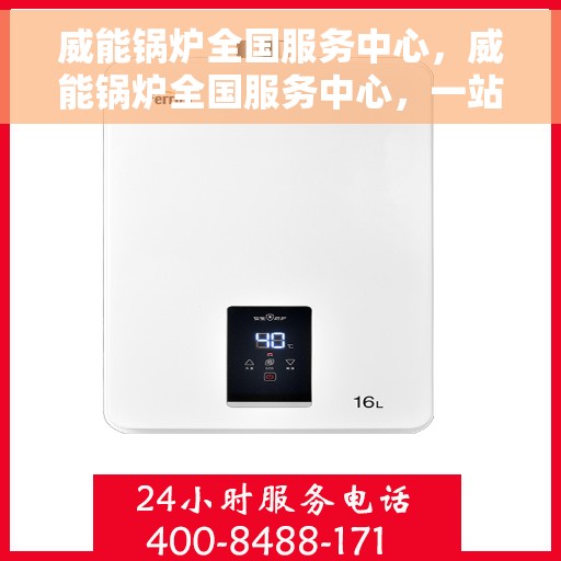 威能锅炉全国服务中心，威能锅炉全国服务中心，一站式专业服务，为您的锅炉保驾护航