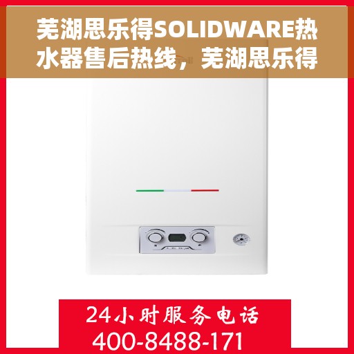 芜湖思乐得SOLIDWARE热水器售后热线，芜湖思乐得SOLIDWARE热水器售后服务热线及维修指南