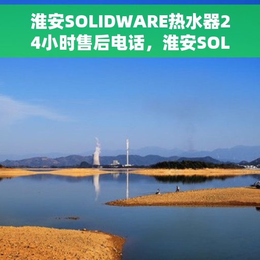 淮安SOLIDWARE热水器24小时售后电话，淮安SOLIDWARE热水器全天候售后热线电话服务
