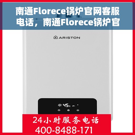 南通Florece锅炉官网客服电话，南通Florece锅炉官方客服热线及联系方式