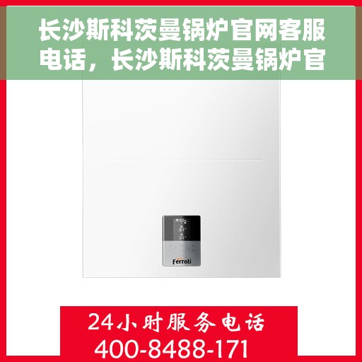 长沙斯科茨曼锅炉官网客服电话，长沙斯科茨曼锅炉官网客服热线，专业支持与解答热线