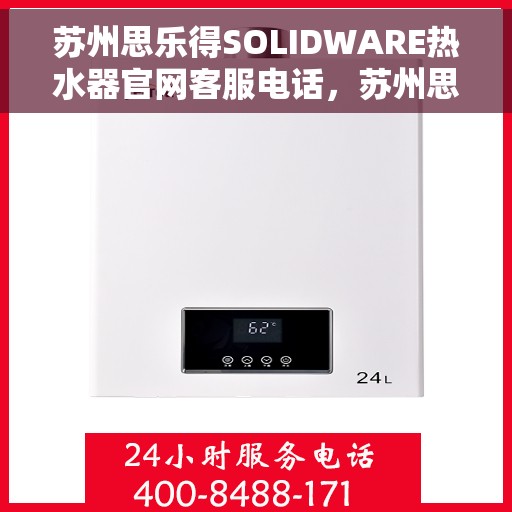 苏州思乐得SOLIDWARE热水器官网客服电话，苏州思乐得SOLIDWARE热水器官方客服热线及售后服务指南