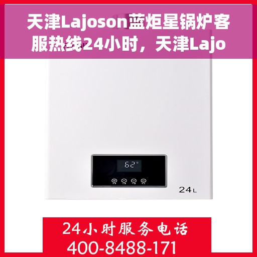 天津Lajoson蓝炬星锅炉客服热线24小时，天津Lajoson蓝炬星锅炉全天候客服热线，贴心服务不打烊